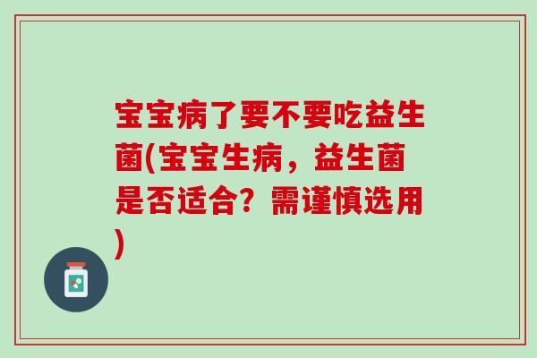 宝宝病了要不要吃益生菌(宝宝生病，益生菌是否适合？需谨慎选用)