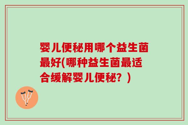婴儿便秘用哪个益生菌最好(哪种益生菌最适合缓解婴儿便秘？)