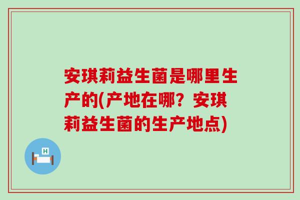 安琪莉益生菌是哪里生产的(产地在哪？安琪莉益生菌的生产地点)