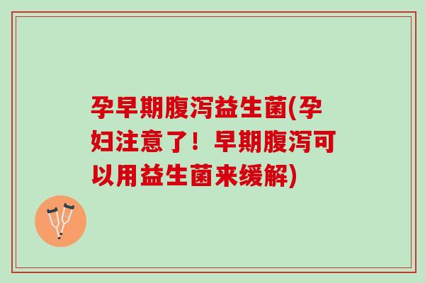 孕早期腹泻益生菌(孕妇注意了！早期腹泻可以用益生菌来缓解)
