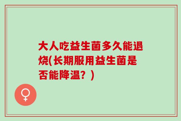 大人吃益生菌多久能退烧(长期服用益生菌是否能降温？)