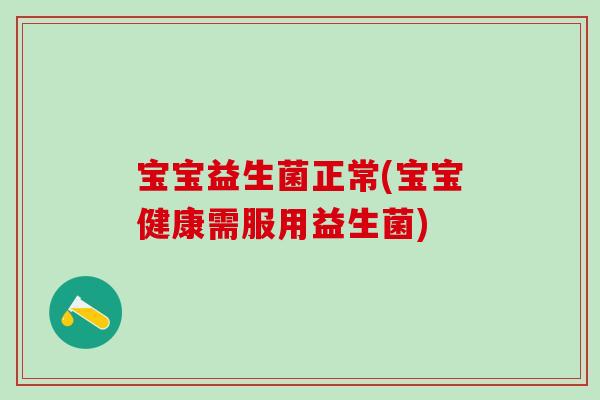 宝宝益生菌正常(宝宝健康需服用益生菌)