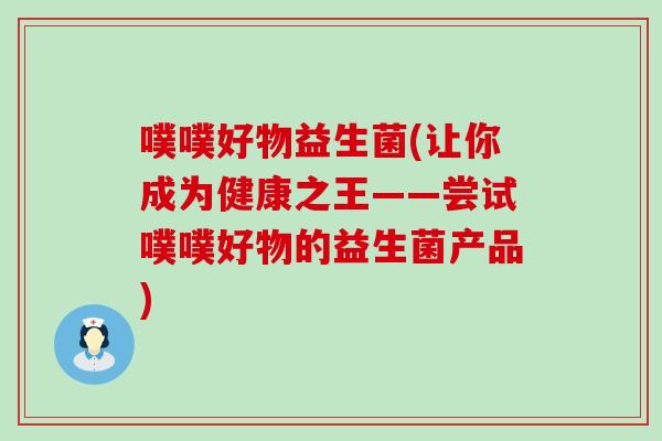 噗噗好物益生菌(让你成为健康之王——尝试噗噗好物的益生菌产品)