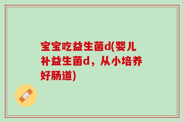 宝宝吃益生菌d(婴儿补益生菌d，从小培养好肠道)
