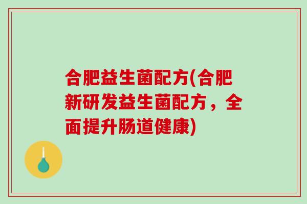 合肥益生菌配方(合肥新研发益生菌配方，全面提升肠道健康)