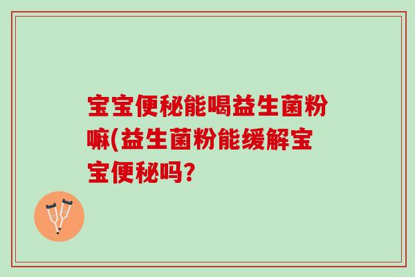 宝宝便秘能喝益生菌粉嘛(益生菌粉能缓解宝宝便秘吗？