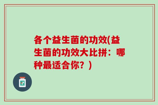 各个益生菌的功效(益生菌的功效大比拼：哪种最适合你？)
