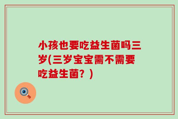 小孩也要吃益生菌吗三岁(三岁宝宝需不需要吃益生菌？)
