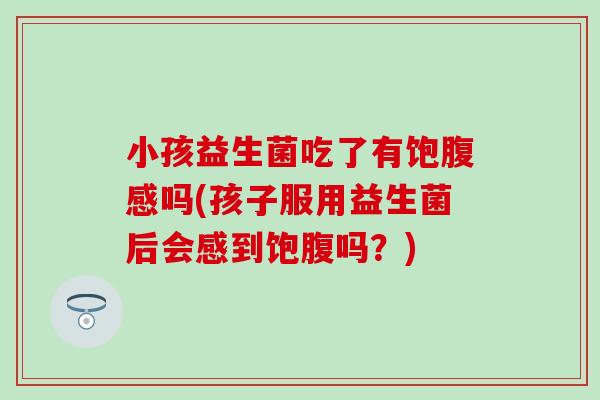 小孩益生菌吃了有饱腹感吗(孩子服用益生菌后会感到饱腹吗？)