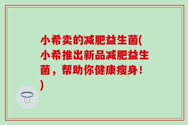 小希卖的减肥益生菌(小希推出新品减肥益生菌，帮助你健康瘦身！)