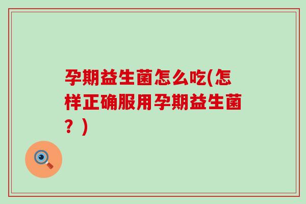 孕期益生菌怎么吃(怎样正确服用孕期益生菌？)