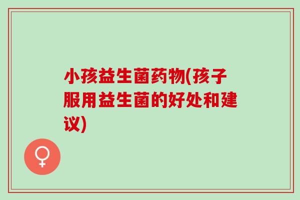 小孩益生菌药物(孩子服用益生菌的好处和建议)