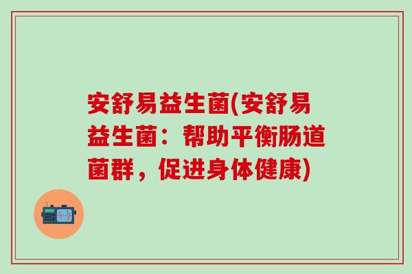 安舒易益生菌(安舒易益生菌：帮助平衡肠道菌群，促进身体健康)