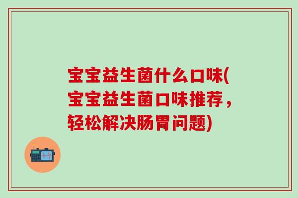 宝宝益生菌什么口味(宝宝益生菌口味推荐，轻松解决肠胃问题)