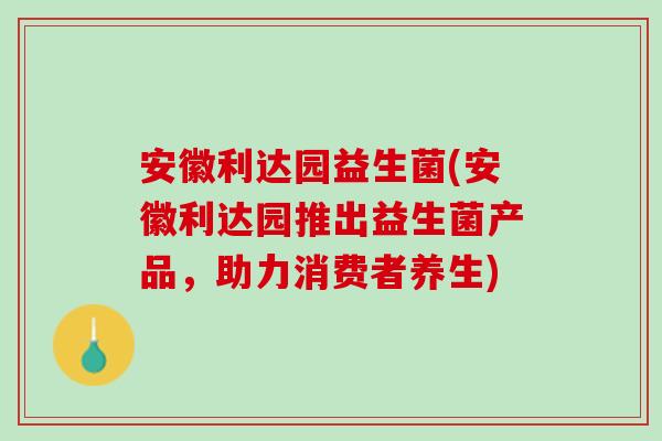 安徽利达园益生菌(安徽利达园推出益生菌产品，助力消费者养生)
