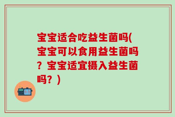 宝宝适合吃益生菌吗(宝宝可以食用益生菌吗？宝宝适宜摄入益生菌吗？)