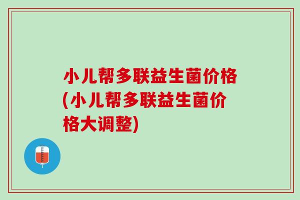 小儿帮多联益生菌价格(小儿帮多联益生菌价格大调整)