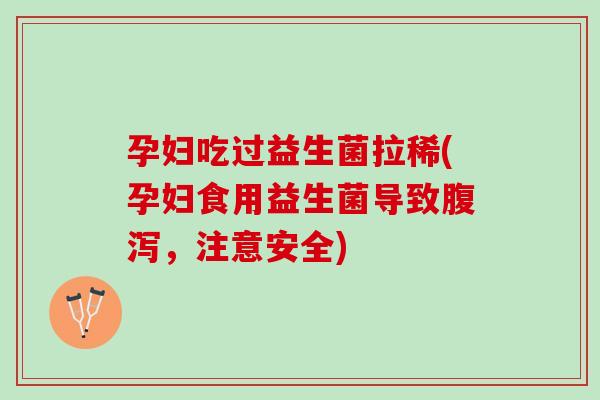 孕妇吃过益生菌拉稀(孕妇食用益生菌导致腹泻，注意安全)
