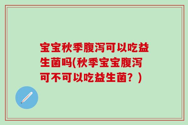 宝宝秋季腹泻可以吃益生菌吗(秋季宝宝腹泻可不可以吃益生菌？)