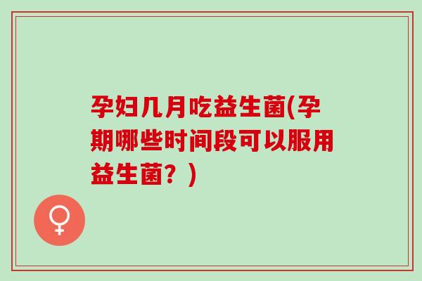 孕妇几月吃益生菌(孕期哪些时间段可以服用益生菌？)
