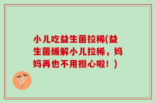 小儿吃益生菌拉稀(益生菌缓解小儿拉稀，妈妈再也不用担心啦！)