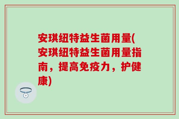 安琪纽特益生菌用量(安琪纽特益生菌用量指南，提高免疫力，护健康)