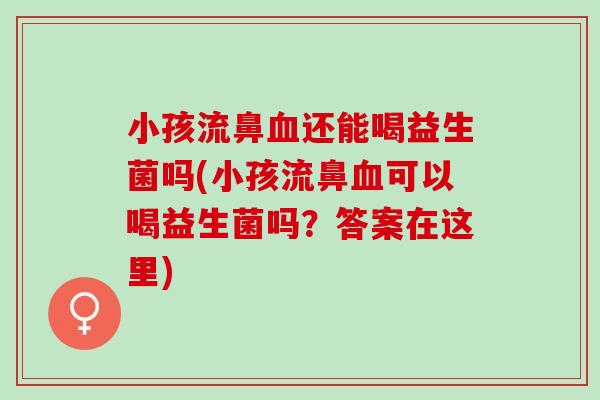 小孩流鼻血还能喝益生菌吗(小孩流鼻血可以喝益生菌吗？答案在这里)