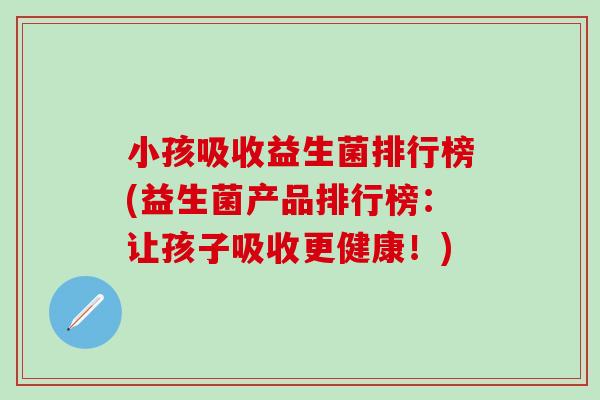 小孩吸收益生菌排行榜(益生菌产品排行榜:让孩子吸收更健康!) 小孩吸收益生菌排行榜(益生菌产品排行榜:让孩子吸收更健康!)