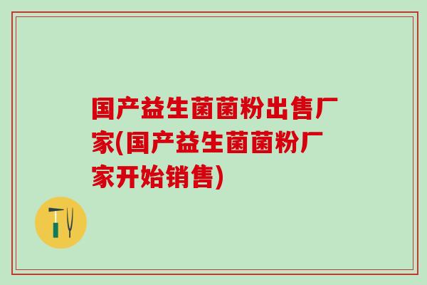 国产益生菌菌粉出售厂家(国产益生菌菌粉厂家开始销售) 国产益生菌菌粉出售厂家(国产益生菌菌粉厂家开始销售)