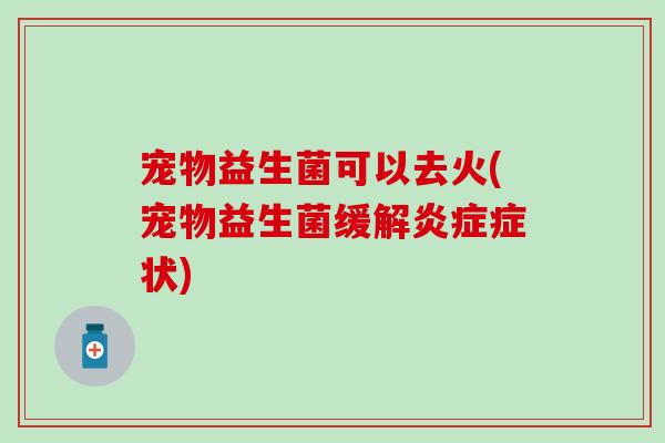 宠物益生菌可以去火(宠物益生菌缓解症状) 宠物益生菌可以去火(宠物益生菌缓解症状)