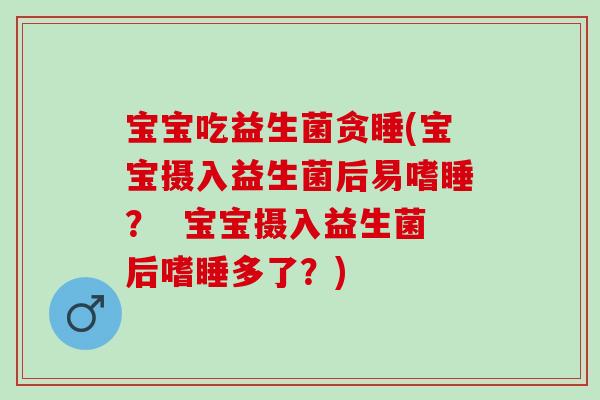 宝宝吃益生菌贪睡(宝宝摄入益生菌后易嗜睡？  宝宝摄入益生菌后嗜睡多了？)