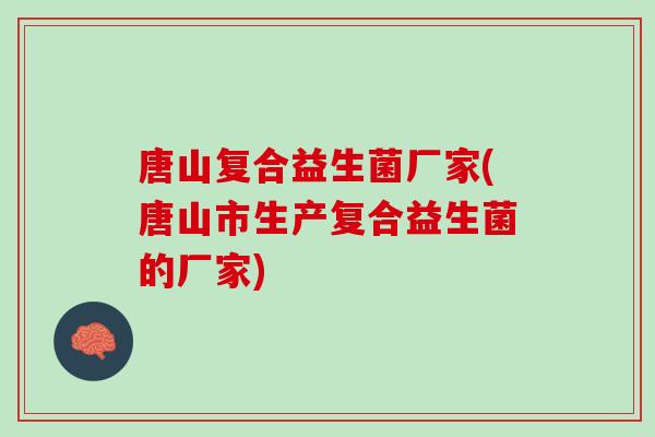 唐山复合益生菌厂家(唐山市生产复合益生菌的厂家) 唐山复合益生菌厂家(唐山市生产复合益生菌的厂家)