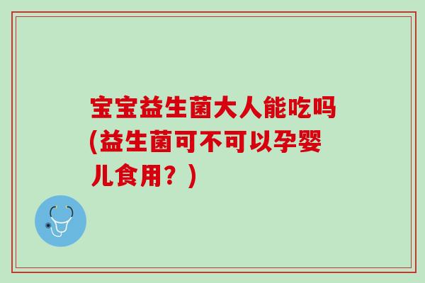宝宝益生菌大人能吃吗(益生菌可不可以孕婴儿食用?) 宝宝益生菌大人能吃吗(益生菌可不可以孕婴儿食用?)