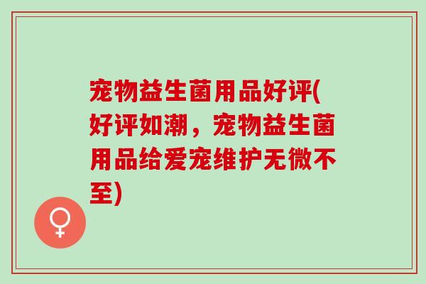 宠物益生菌用品好评(好评如潮，宠物益生菌用品给爱宠维护无微不至)