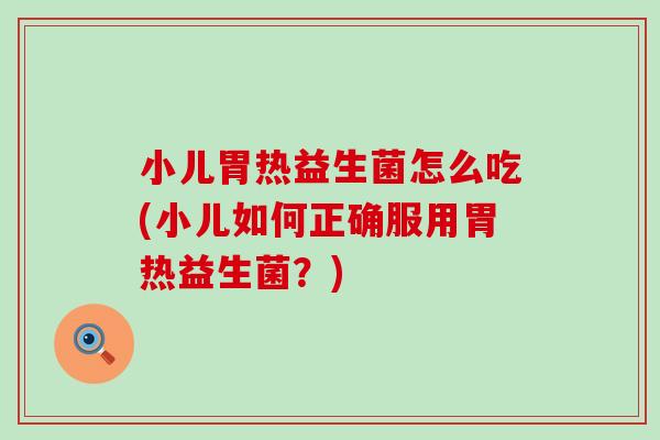 小儿胃热益生菌怎么吃(小儿如何正确服用胃热益生菌？)