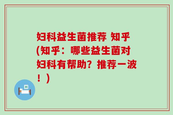 妇科益生菌推荐 知乎(知乎：哪些益生菌对妇科有帮助？推荐一波！)