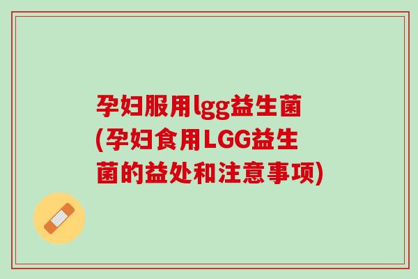 孕妇服用lgg益生菌(孕妇食用LGG益生菌的益处和注意事项)
