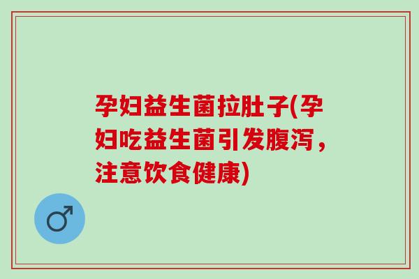 孕妇益生菌拉肚子(孕妇吃益生菌引发腹泻，注意饮食健康)