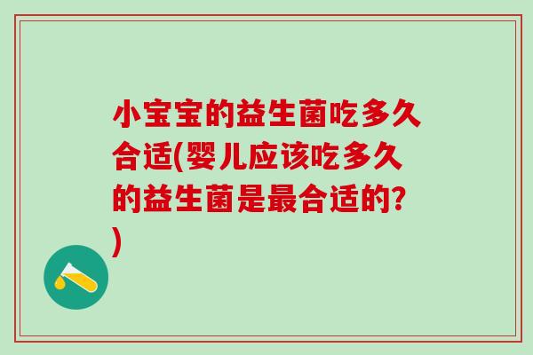 小宝宝的益生菌吃多久合适(婴儿应该吃多久的益生菌是最合适的？)