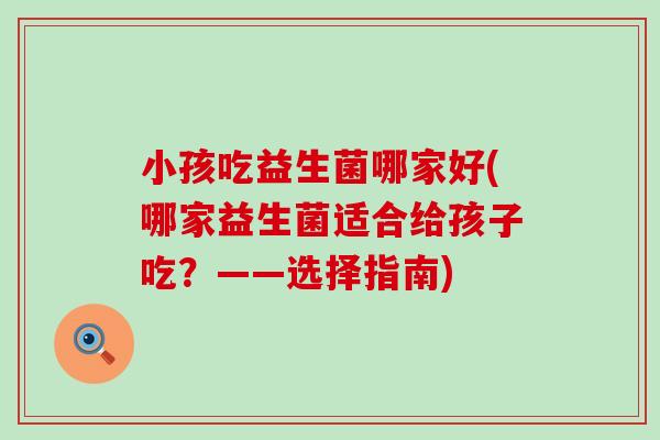 小孩吃益生菌哪家好(哪家益生菌适合给孩子吃？——选择指南)