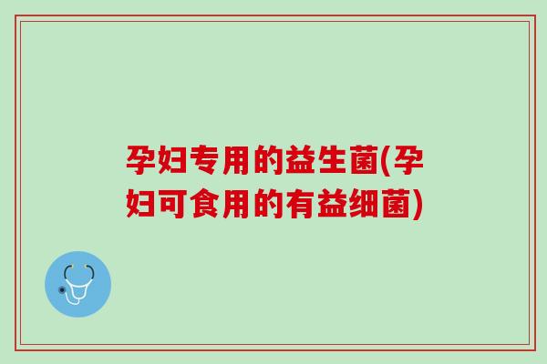 孕妇专用的益生菌(孕妇可食用的有益细菌)