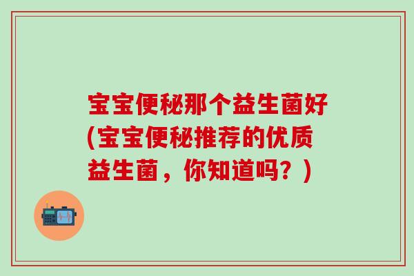 宝宝便秘那个益生菌好(宝宝便秘推荐的优质益生菌，你知道吗？)