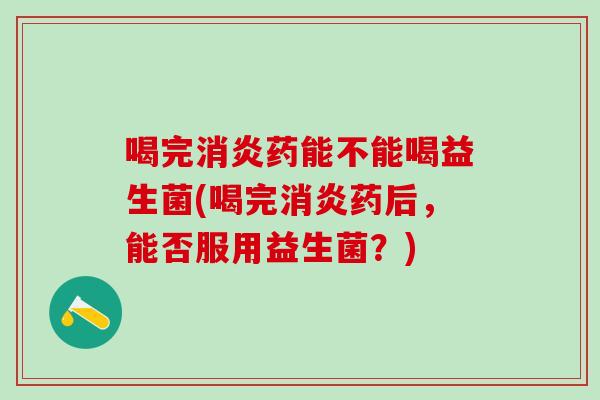 喝完消炎药能不能喝益生菌(喝完消炎药后，能否服用益生菌？)