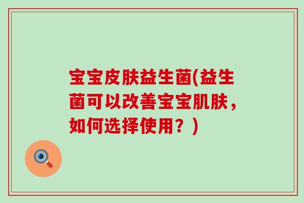 宝宝皮肤益生菌(益生菌可以改善宝宝肌肤，如何选择使用？)