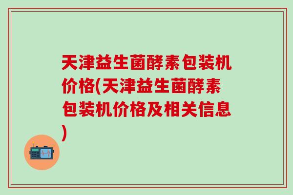 天津益生菌酵素包装机价格(天津益生菌酵素包装机价格及相关信息)