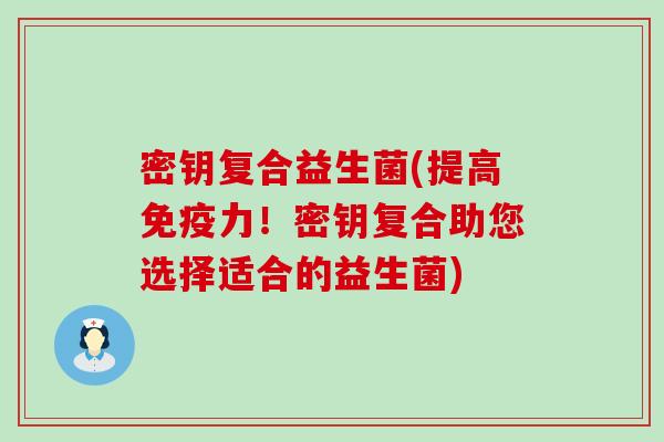 密钥复合益生菌(提高力!密钥复合助您选择适合的益生菌) 密钥复合益生菌(提高力!密钥复合助您选择适合的益生菌)