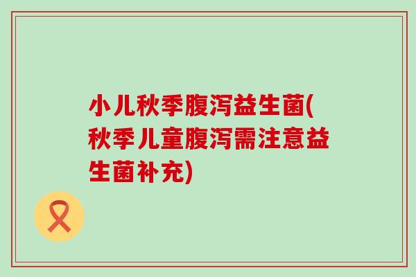 小儿秋季益生菌(秋季儿童需注意益生菌补充)