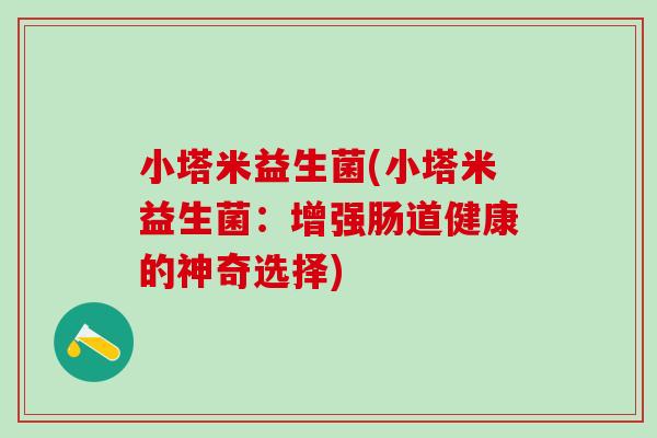 小塔米益生菌(小塔米益生菌：增强肠道健康的神奇选择)