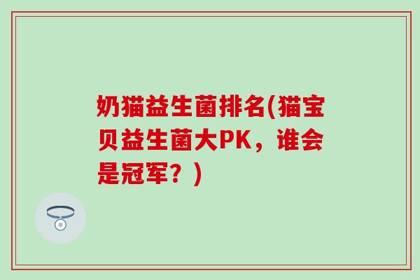 奶猫益生菌排名(猫宝贝益生菌大PK，谁会是冠军？)