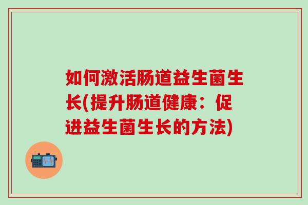 如何激活肠道益生菌生长(提升肠道健康：促进益生菌生长的方法)
